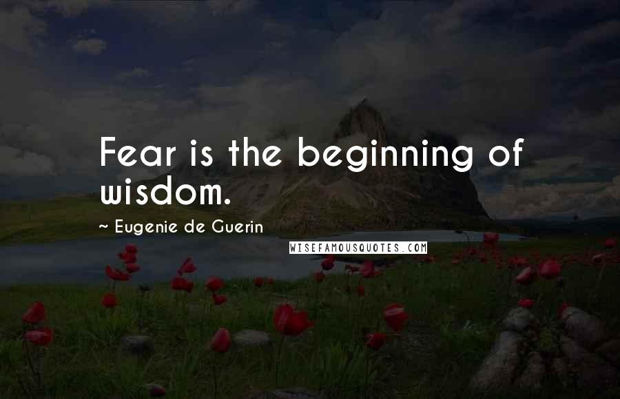 Eugenie De Guerin Quotes: Fear is the beginning of wisdom.