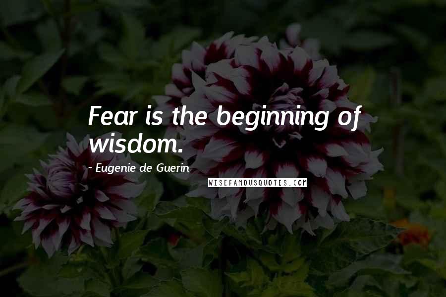 Eugenie De Guerin Quotes: Fear is the beginning of wisdom.
