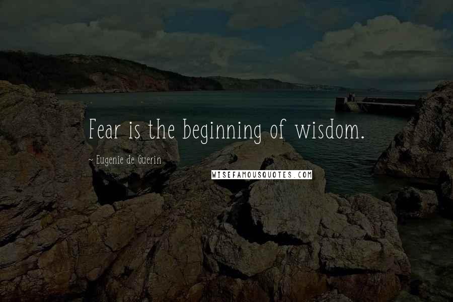Eugenie De Guerin Quotes: Fear is the beginning of wisdom.