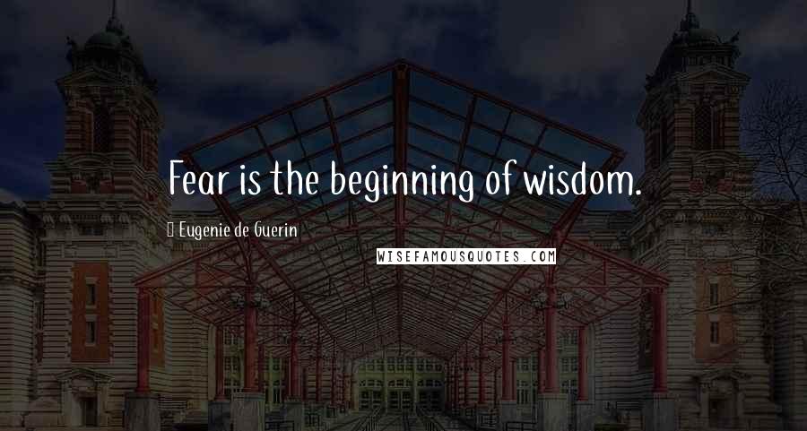 Eugenie De Guerin Quotes: Fear is the beginning of wisdom.