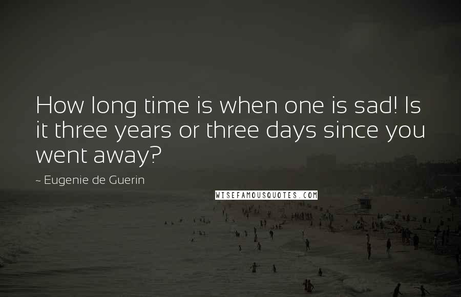 Eugenie De Guerin Quotes: How long time is when one is sad! Is it three years or three days since you went away?