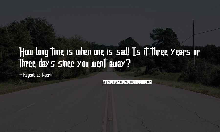 Eugenie De Guerin Quotes: How long time is when one is sad! Is it three years or three days since you went away?