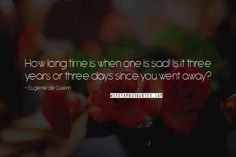 Eugenie De Guerin Quotes: How long time is when one is sad! Is it three years or three days since you went away?