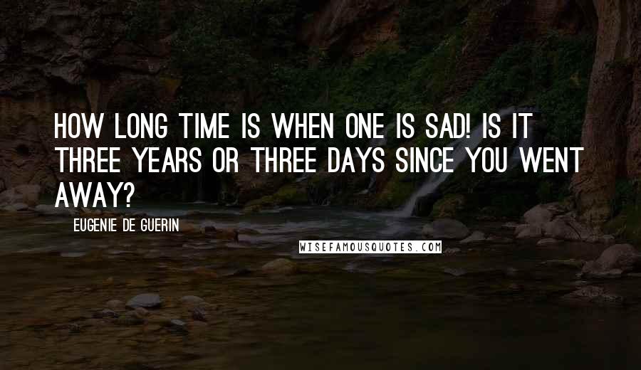 Eugenie De Guerin Quotes: How long time is when one is sad! Is it three years or three days since you went away?