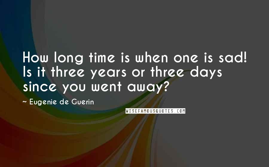 Eugenie De Guerin Quotes: How long time is when one is sad! Is it three years or three days since you went away?