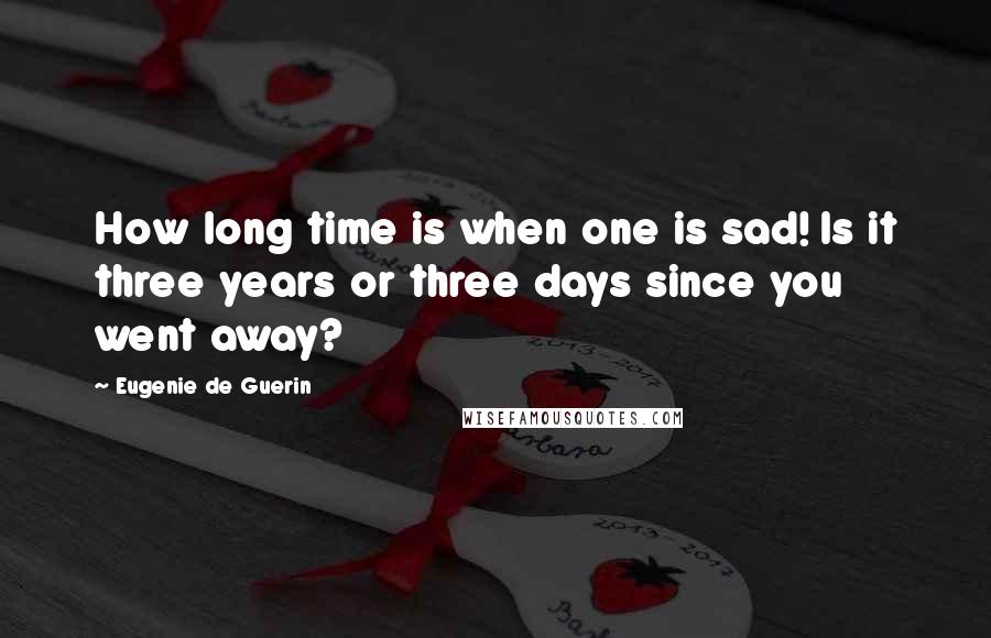 Eugenie De Guerin Quotes: How long time is when one is sad! Is it three years or three days since you went away?