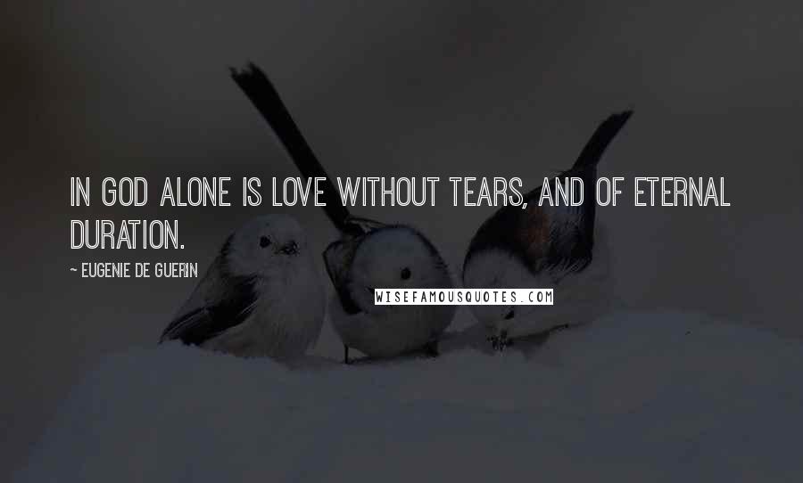 Eugenie De Guerin Quotes: In God alone is love without tears, and of eternal duration.