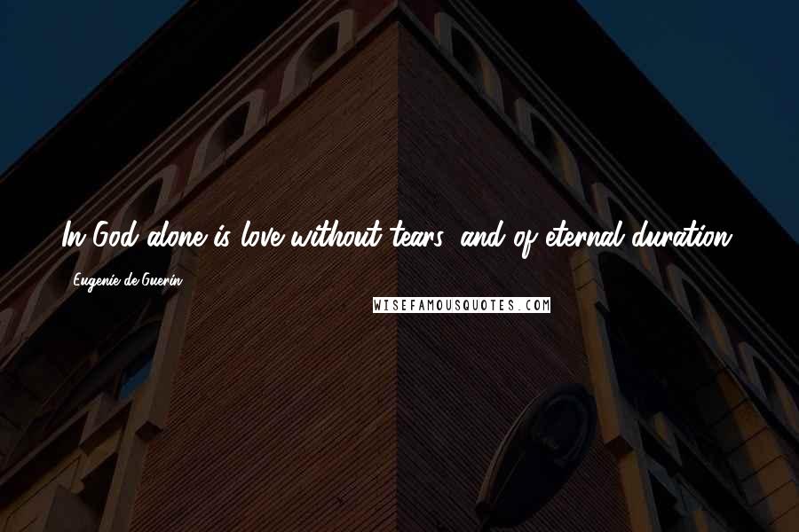 Eugenie De Guerin Quotes: In God alone is love without tears, and of eternal duration.