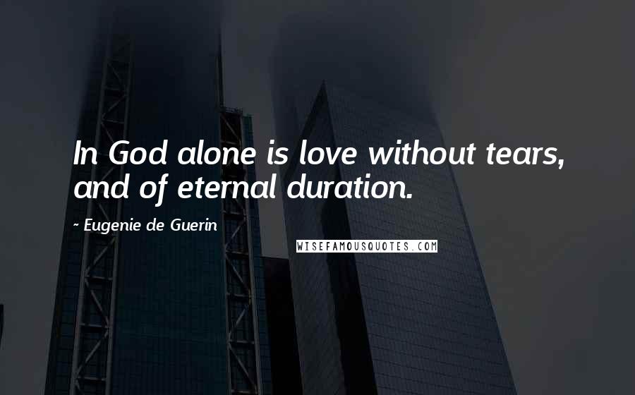 Eugenie De Guerin Quotes: In God alone is love without tears, and of eternal duration.