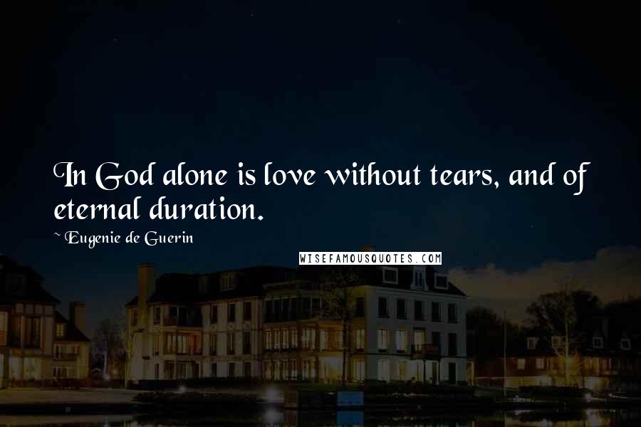 Eugenie De Guerin Quotes: In God alone is love without tears, and of eternal duration.