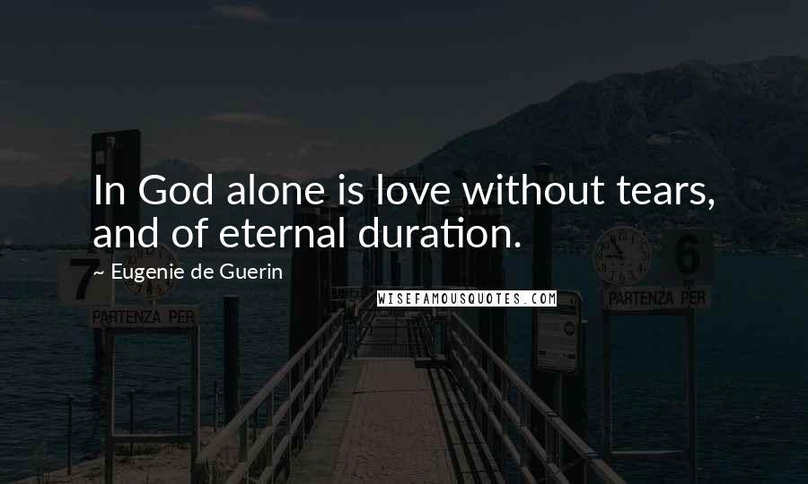 Eugenie De Guerin Quotes: In God alone is love without tears, and of eternal duration.