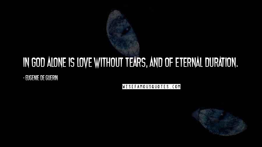 Eugenie De Guerin Quotes: In God alone is love without tears, and of eternal duration.