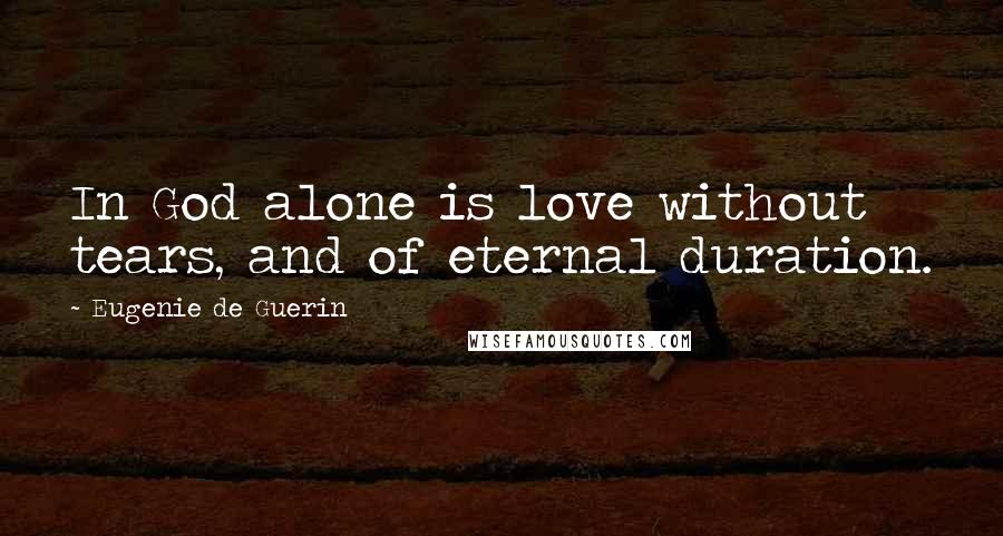 Eugenie De Guerin Quotes: In God alone is love without tears, and of eternal duration.