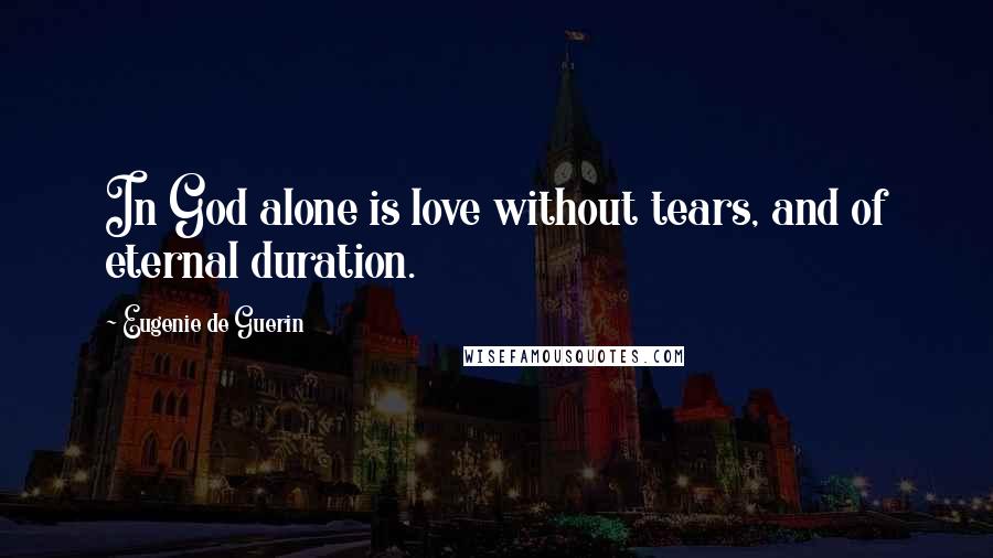 Eugenie De Guerin Quotes: In God alone is love without tears, and of eternal duration.