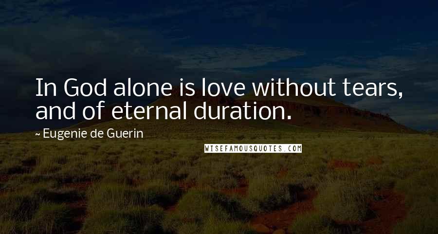 Eugenie De Guerin Quotes: In God alone is love without tears, and of eternal duration.