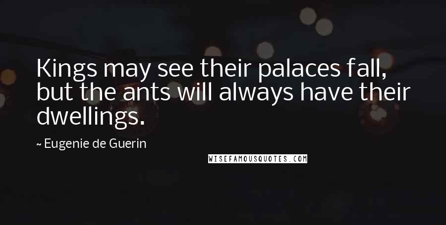 Eugenie De Guerin Quotes: Kings may see their palaces fall, but the ants will always have their dwellings.