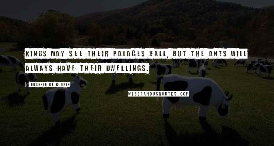 Eugenie De Guerin Quotes: Kings may see their palaces fall, but the ants will always have their dwellings.