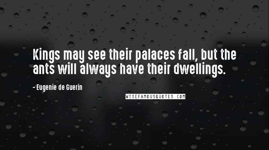 Eugenie De Guerin Quotes: Kings may see their palaces fall, but the ants will always have their dwellings.