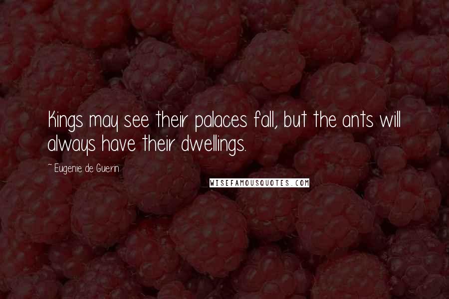 Eugenie De Guerin Quotes: Kings may see their palaces fall, but the ants will always have their dwellings.