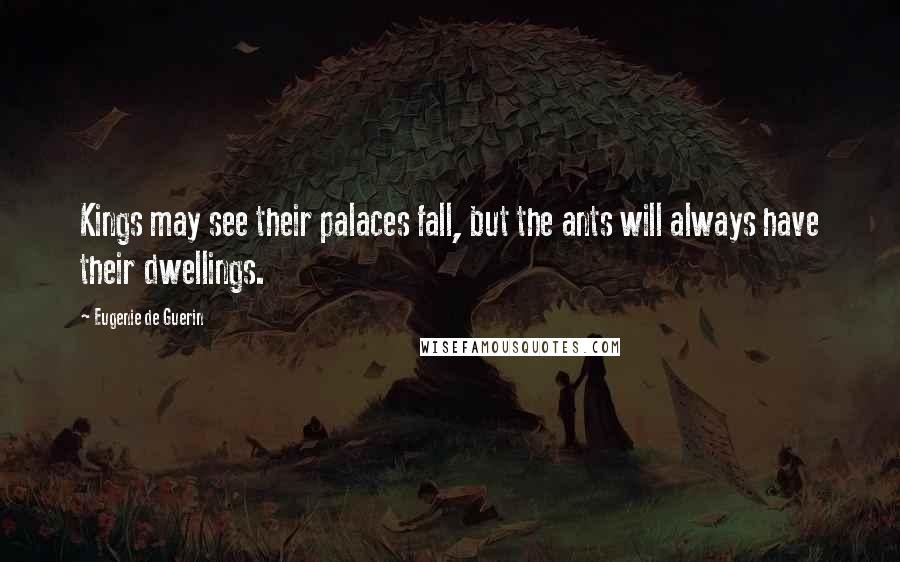 Eugenie De Guerin Quotes: Kings may see their palaces fall, but the ants will always have their dwellings.