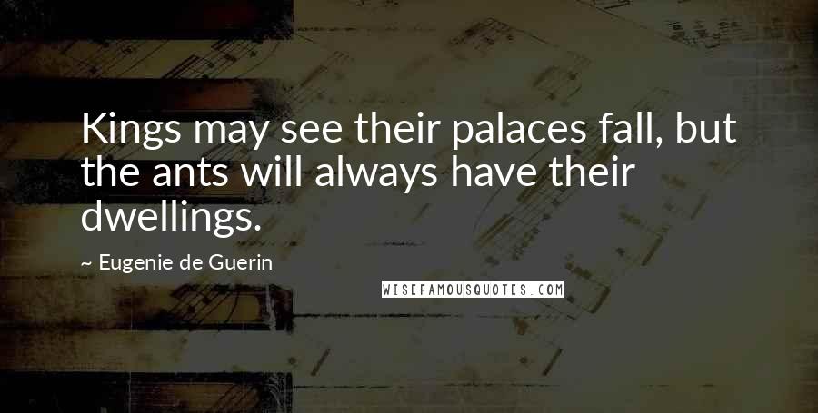 Eugenie De Guerin Quotes: Kings may see their palaces fall, but the ants will always have their dwellings.