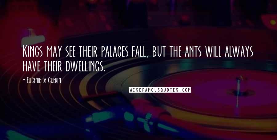 Eugenie De Guerin Quotes: Kings may see their palaces fall, but the ants will always have their dwellings.