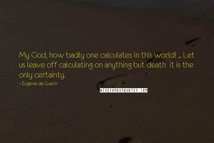 Eugenie De Guerin Quotes: My God, how badly one calculates in this world! ... Let us leave off calculating on anything but death  it is the only certainty.