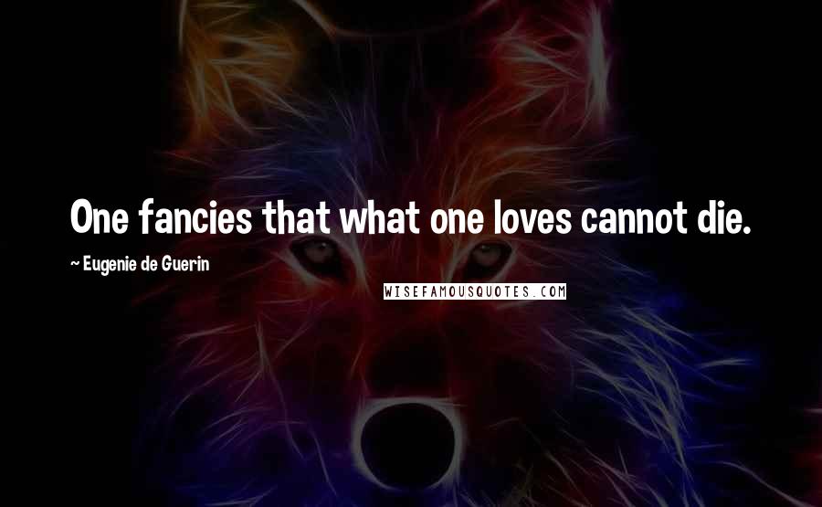 Eugenie De Guerin Quotes: One fancies that what one loves cannot die.