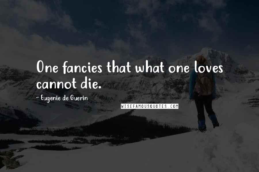 Eugenie De Guerin Quotes: One fancies that what one loves cannot die.
