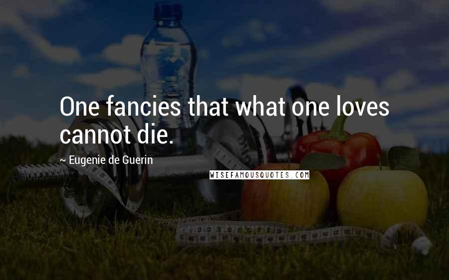 Eugenie De Guerin Quotes: One fancies that what one loves cannot die.