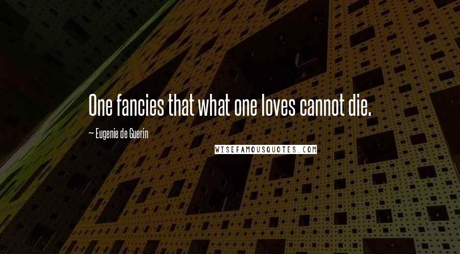 Eugenie De Guerin Quotes: One fancies that what one loves cannot die.