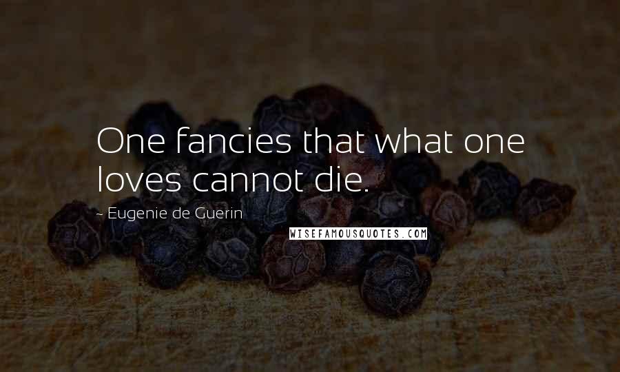 Eugenie De Guerin Quotes: One fancies that what one loves cannot die.