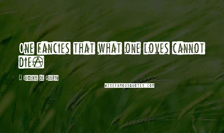 Eugenie De Guerin Quotes: One fancies that what one loves cannot die.