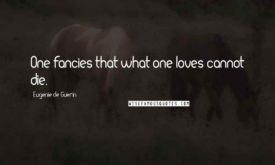 Eugenie De Guerin Quotes: One fancies that what one loves cannot die.