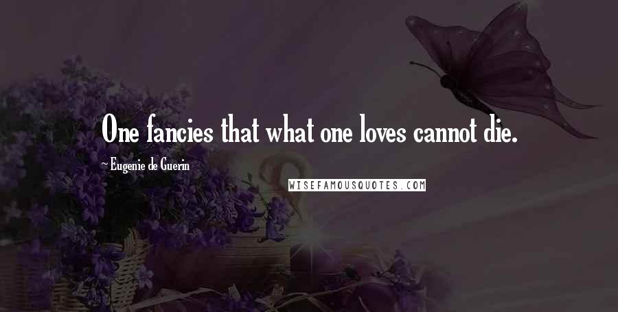 Eugenie De Guerin Quotes: One fancies that what one loves cannot die.