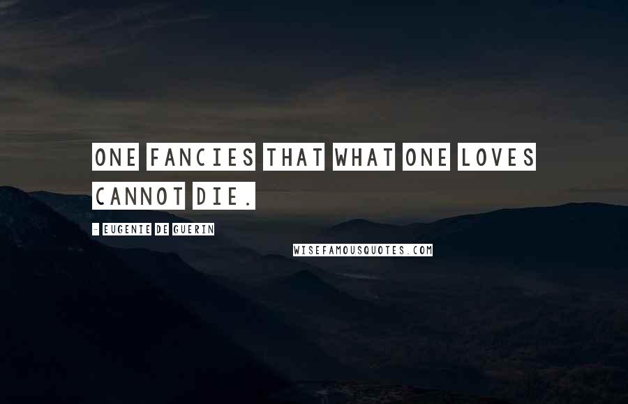 Eugenie De Guerin Quotes: One fancies that what one loves cannot die.