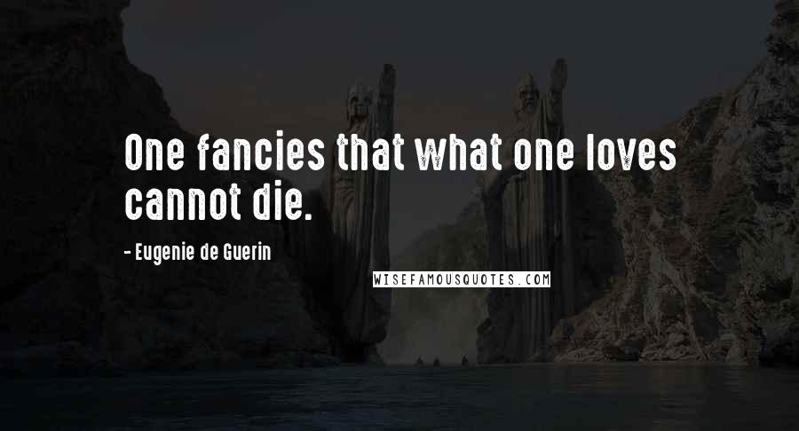 Eugenie De Guerin Quotes: One fancies that what one loves cannot die.