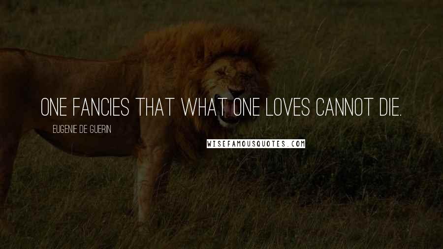 Eugenie De Guerin Quotes: One fancies that what one loves cannot die.