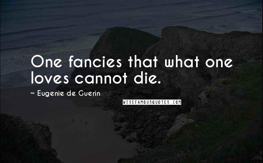 Eugenie De Guerin Quotes: One fancies that what one loves cannot die.