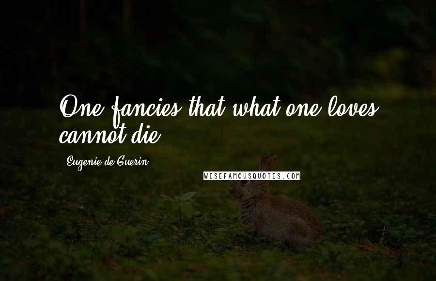 Eugenie De Guerin Quotes: One fancies that what one loves cannot die.