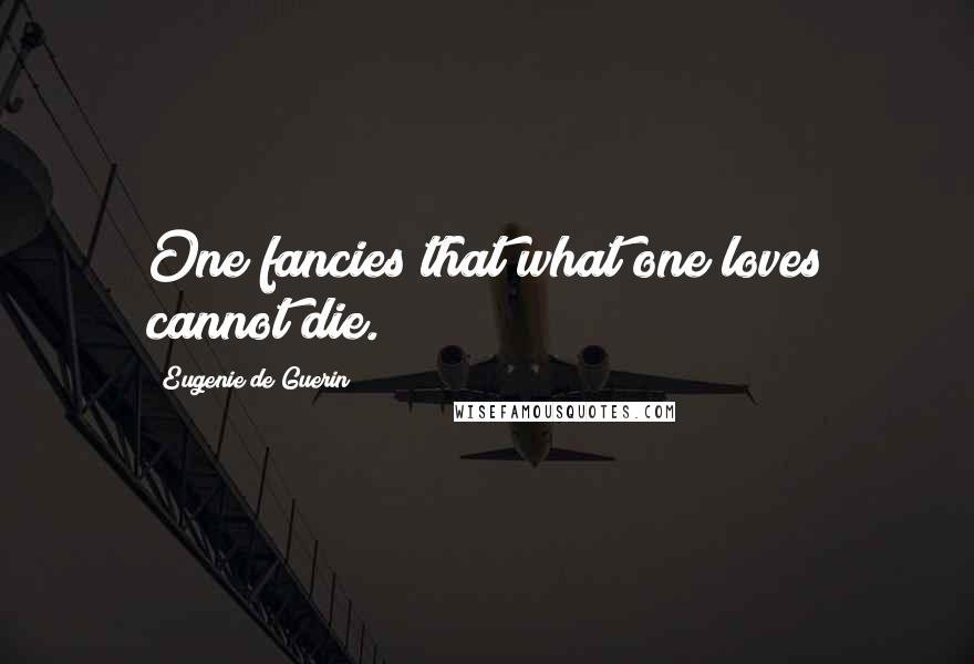 Eugenie De Guerin Quotes: One fancies that what one loves cannot die.