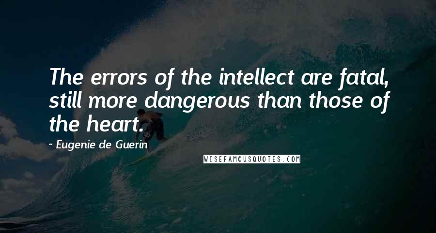 Eugenie De Guerin Quotes: The errors of the intellect are fatal, still more dangerous than those of the heart.