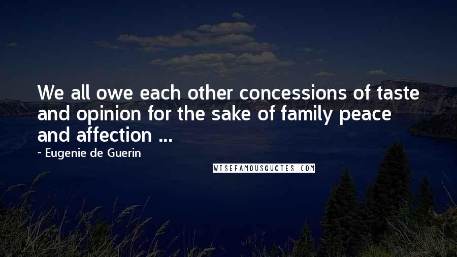 Eugenie De Guerin Quotes: We all owe each other concessions of taste and opinion for the sake of family peace and affection ...