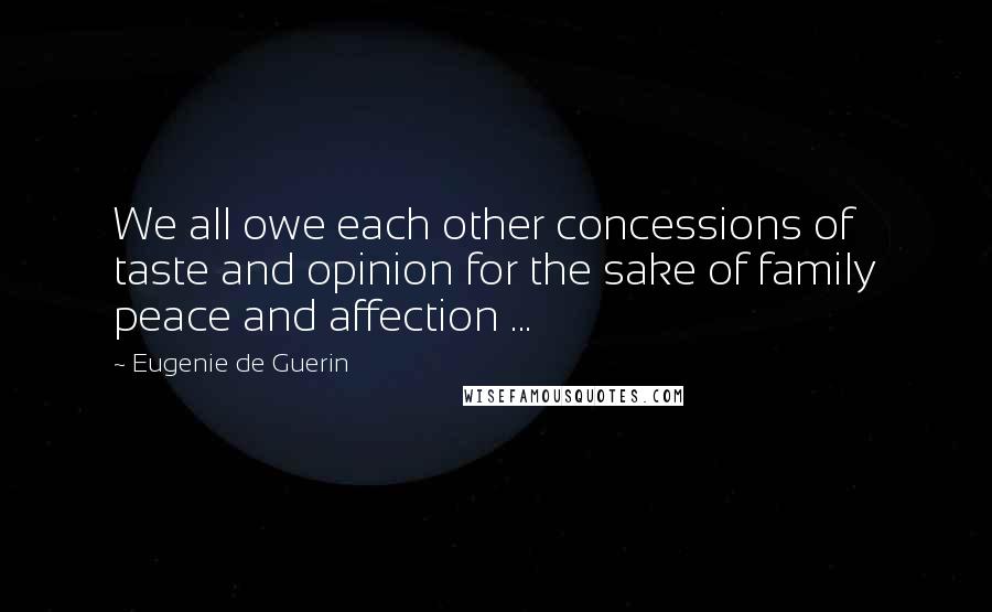 Eugenie De Guerin Quotes: We all owe each other concessions of taste and opinion for the sake of family peace and affection ...