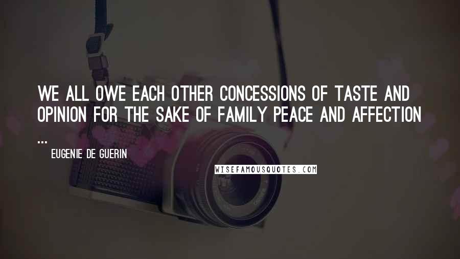 Eugenie De Guerin Quotes: We all owe each other concessions of taste and opinion for the sake of family peace and affection ...