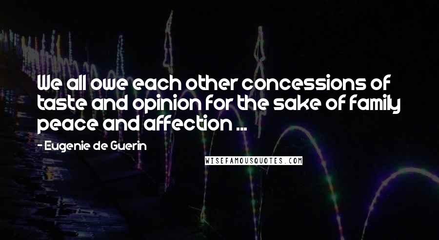 Eugenie De Guerin Quotes: We all owe each other concessions of taste and opinion for the sake of family peace and affection ...