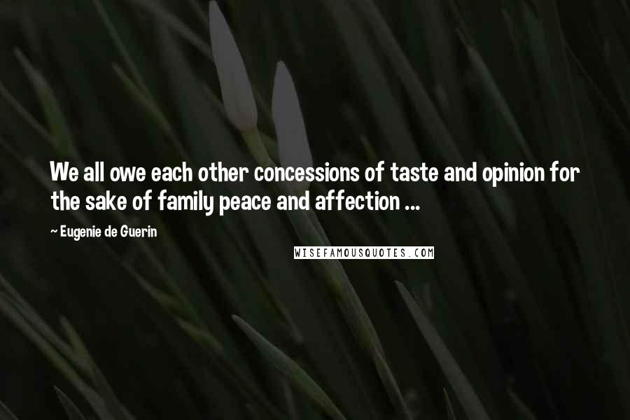 Eugenie De Guerin Quotes: We all owe each other concessions of taste and opinion for the sake of family peace and affection ...