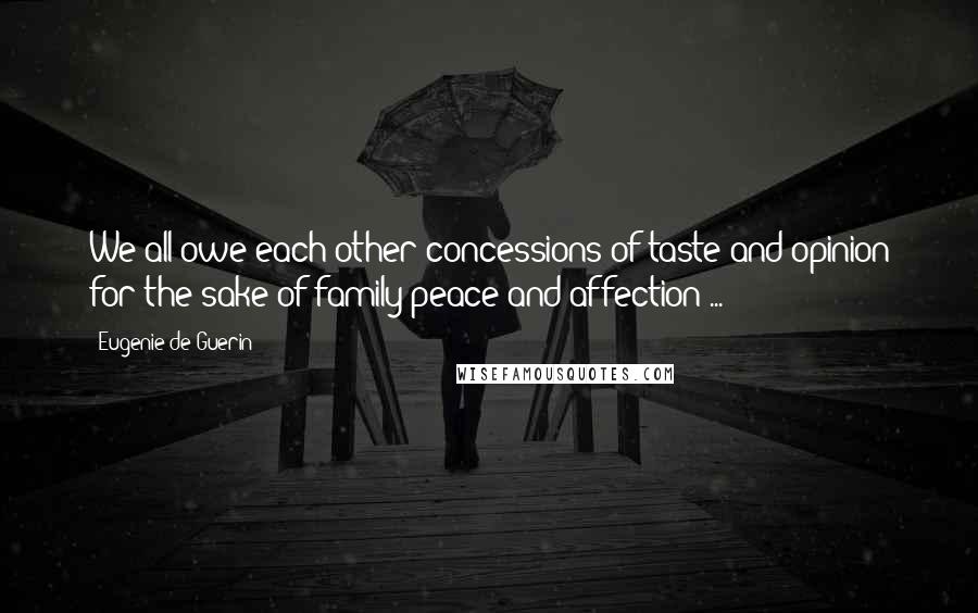 Eugenie De Guerin Quotes: We all owe each other concessions of taste and opinion for the sake of family peace and affection ...