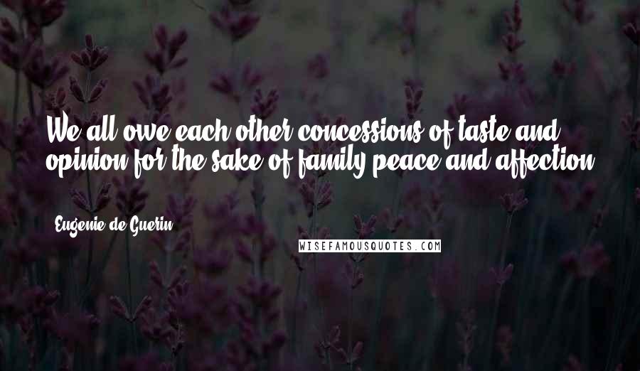 Eugenie De Guerin Quotes: We all owe each other concessions of taste and opinion for the sake of family peace and affection ...