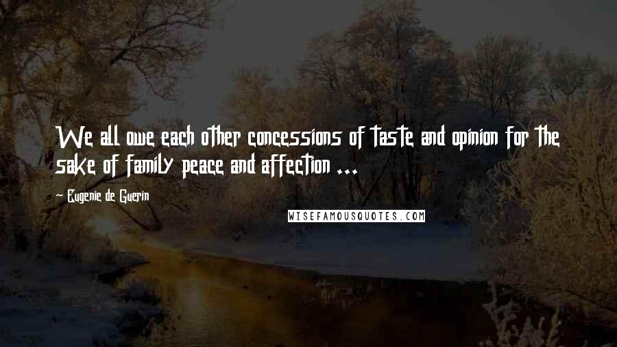 Eugenie De Guerin Quotes: We all owe each other concessions of taste and opinion for the sake of family peace and affection ...